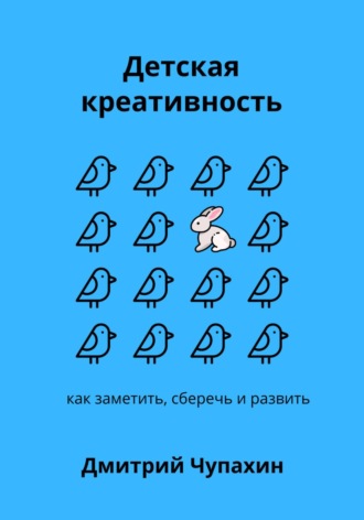Дмитрий Чупахин. Детская креативность. Как заметить, сберечь и развить