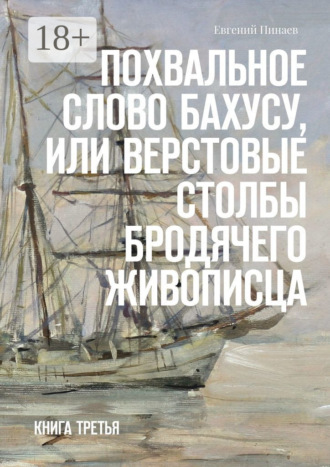 Евгений Иванович Пинаев. Похвальное слово Бахусу, или Верстовые столбы бродячего живописца. Книга третья