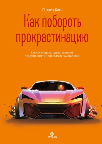 Патрик Кинг. Как побороть прокрастинацию. Как начать делать дела, повысить продуктивность и прекратить самосаботаж