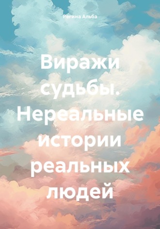 Регина Альба. Виражи судьбы. Нереальные истории реальных людей