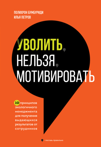 Уволить нельзя мотивировать. 10 принципов экологичного менеджмента для получения выдающихся результатов от сотрудников. Полихрон Бумбуриди