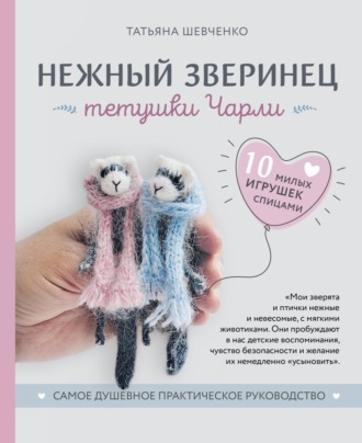 Татьяна Шевченко. Нежный зверинец тетушки Чарли. 10 милых игрушек спицами. Самое душевное практическое руководство