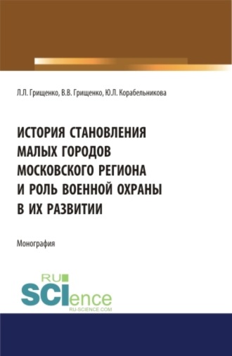 Леонид Леонидович Грищенко. История становления малых городов московского региона и роль военной охраны в их развитии. (Аспирантура). (Бакалавриат). (Магистратура). Монография