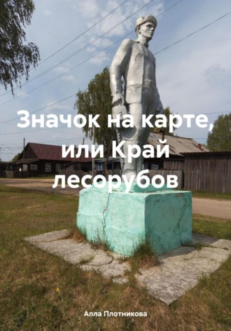 Алла Плотникова. Значок на карте, или Край лесорубов