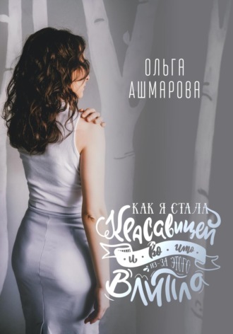 Ольга Викторовна Ашмарова. Как я стала красавицей и во что из-за этого влипла