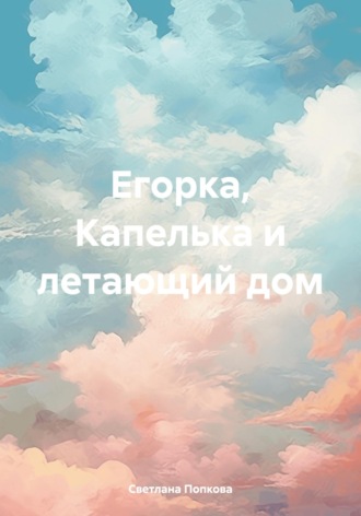 Светлана Валерьевна Попкова. Егорка, Капелька и летающий дом