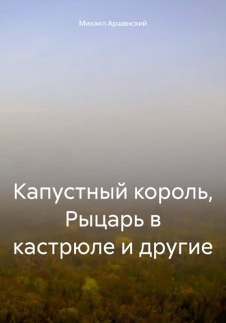 Михаил Вельевич Аршанский. Капустный король, Рыцарь в кастрюле и другие