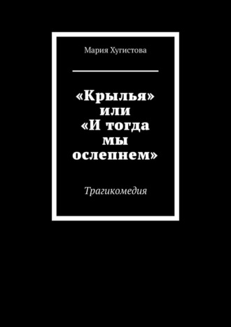 Мария Хугистова. «Крылья» или «И тогда мы ослепнем». Трагикомедия