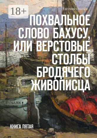 Похвальное слово Бахусу, или Верстовые столбы бродячего живописца. Книга пятая. Евгений Иванович Пинаев