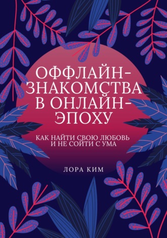 Оффлайн-знакомства в онлайн-эпоху. Как найти свою любовь и не сойти с ума. Лора Ким
