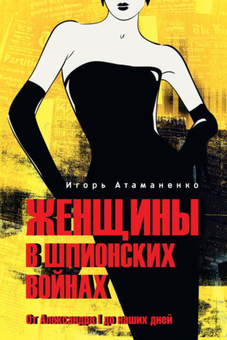 Игорь Атаманенко. Женщины в шпионских войнах. От Александра I до наших дней