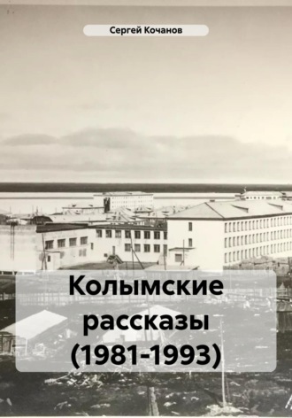 Колымские рассказы (1981-1993). Сергей Юрьевич Кочанов