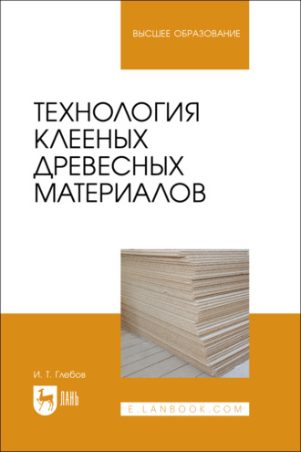 И. Т. Глебов. Технология клееных древесных материалов. Учебное пособие для вузов