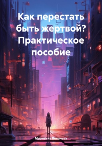 Марианна Ковалева. Как перестать быть жертвой? Практическое пособие