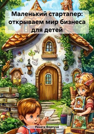 Рената Фортуна. Маленький стартапер: открываем мир бизнеса для детей