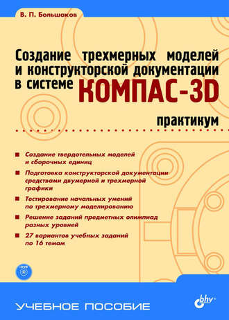 В. П. Большаков. Создание трехмерных моделей и конструкторской документации в системе КОМПАС-3D. Практикум