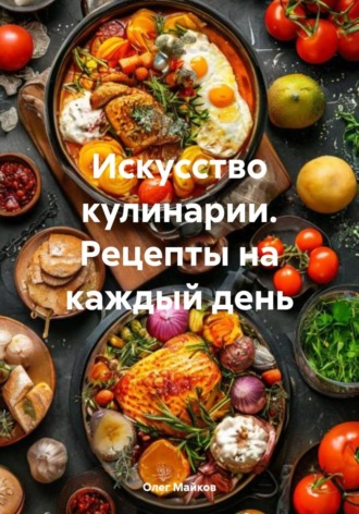 Олег Вячеславович Майков. Искусство кулинарии. Рецепты на каждый день