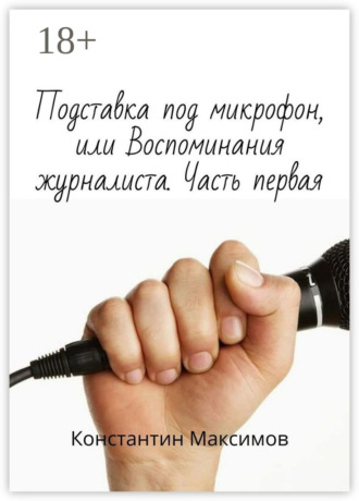 Константин Максимов. Подставка под микрофон, или Воспоминания журналиста. Часть первая