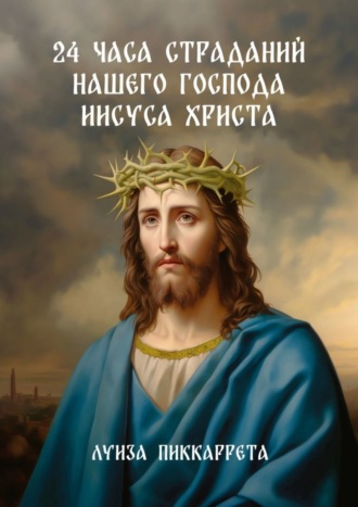 Луиза Пиккаррета. 24 часа страданий нашего Господа Иисуса Христа. Перевод с итальянского