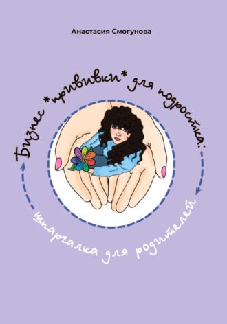 Анастасия Александровна Смогунова. Бизнес «прививка» для подростков: шпаргалка для родителей