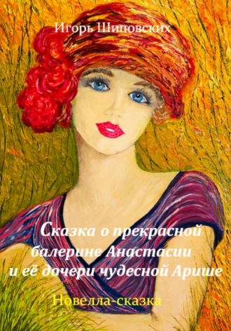 Игорь Дасиевич Шиповских. Сказка о прекрасной балерине Анастасии и её дочери чудесной Арише