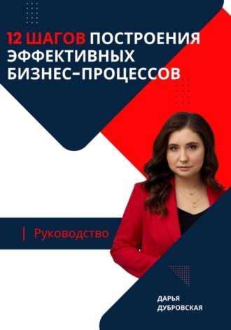 Дарья Николаевна Дубровская. 12 шагов построения эффективных бизнес-процессов. Руководство