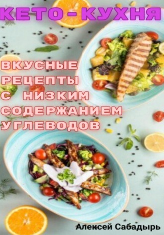 Алексей Сабадырь. Кето – кухня вкусные рецепты с низким содержанием углеводов