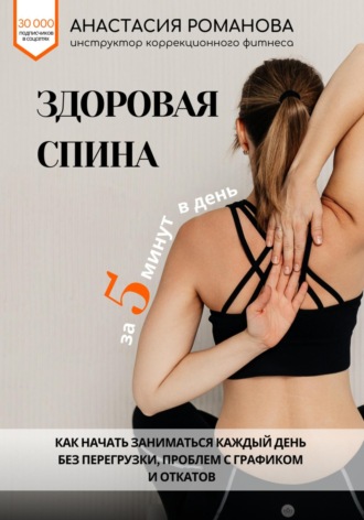 Анастасия Романова. Здоровая спина за 5 минут в день. Как начать заниматься каждый день без перегрузки, проблем с графиком и откатов