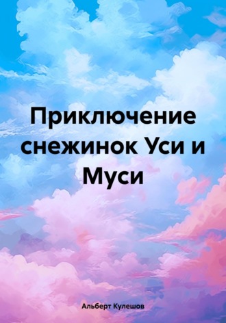 Альберт Валерьевич Кулешов. Приключение снежинок Уси и Муси