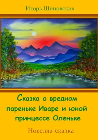 Игорь Дасиевич Шиповских. Сказка о вредном пареньке Иваре и юной принцессе Оленьке