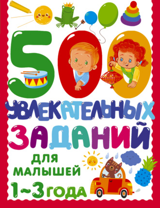 В. Г. Дмитриева. 500 увлекательных заданий для малышей. 1–3 года