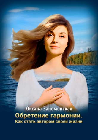 Обретение гармонии. Как стать автором своей жизни. Оксана Занемонская