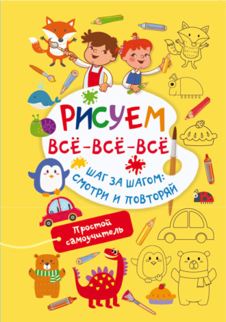 Рисуем всё-всё-всё. Шаг за шагом: смотри и повторяй. 