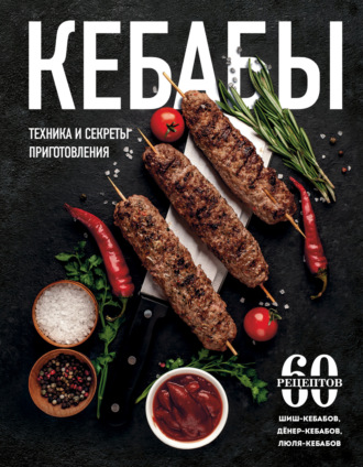 Кебабы. Техника и секреты приготовления. 60 рецептов шиш-кебабов, дёнер-кебабов, люля-кебабов. 