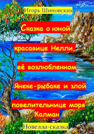 Игорь Дасиевич Шиповских. Сказка о юной красавице Нелли, её возлюбленном Янеке-рыбаке и злой повелительнице моря Калман