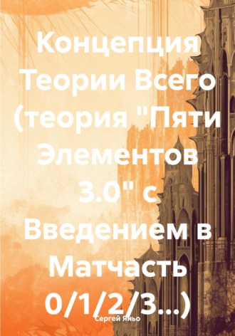 Концепция Теории Всего (теория «Пяти Элементов 3.0» с Введением в Матчасть 0/1/2/3…). 