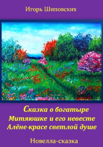 Игорь Дасиевич Шиповских. Сказка о богатыре Митяюшке и его невесте Алёне-красе светлой душе