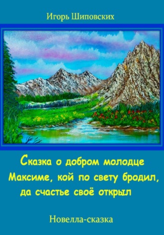 Игорь Дасиевич Шиповских. Сказка о добром молодце Максиме, кой по свету бродил, да счастье своё открыл
