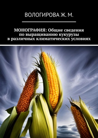 Жаннета Мамиевна Вологирова. Монография: Общие сведения по выращиванию кукурузы в различных климатических условиях