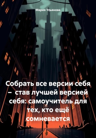 Мария Ульянова. Собрать все версии себя – став лучшей версией себя: самоучитель для тех, кто ещё сомневается