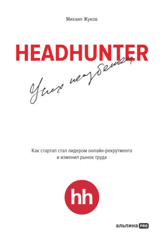 Михаил Жуков. HeadHunter: успех неизбежен. Как стартап стал лидером онлайн-рекрутинга и изменил рынок труда