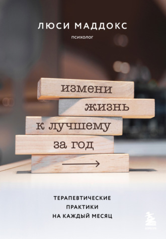 Измени жизнь к лучшему за год. Терапевтические практики на каждый месяц. Люси Маддокс