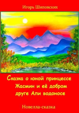 Игорь Дасиевич Шиповских. Сказка о юной принцессе Жасмин и её добром друге Али водоносе