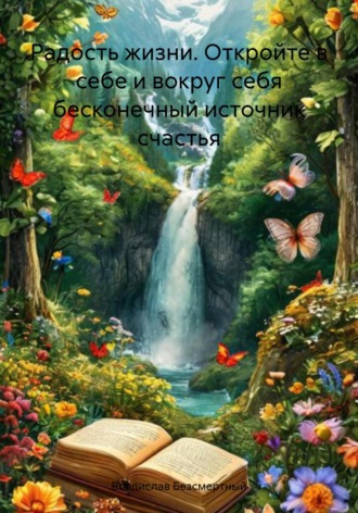 Радость жизни. Откройте в себе и вокруг себя бесконечный источник счастья. Владислав Безсмертный