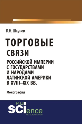 Владимир Николаевич Шкунов. Торговые связи Российской империи с государствами и народами Латинской Америки в XVIII-XIX вв. (Аспирантура, Бакалавриат, Магистратура). Монография.