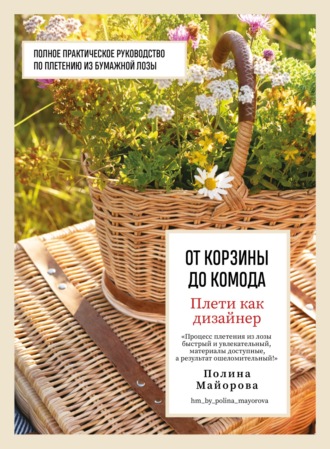 Полина Майорова. Плети как дизайнер. От корзины до комода. Полное практическое руководство по плетению из бумажной лозы
