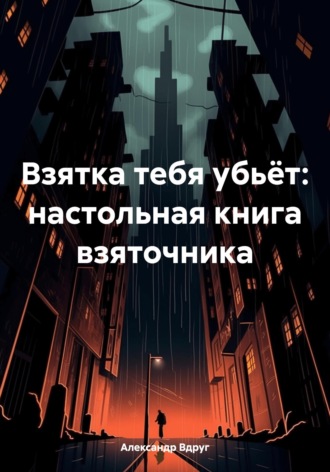 Взятка тебя убьёт: настольная книга взяточника. 