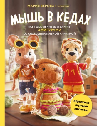 Мария Верова. Мышь в кедах, бабушка-ленивец и другие амигуруми со сногсшибательной харизмой. Каркасные игрушки крючком
