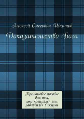 Алексей Шкатов. Доказательство Бога. Тренинговое пособие для тех, кто потерялся или заблудился в жизни