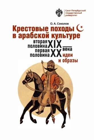 Крестовые походы в арабской культуре (вторая половина XIX – первая половина XX в.). Идеи и образы.. О. А. Соколов